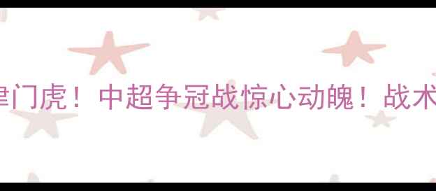 图片 🔥山东泰山3-2绝杀津门虎！中超争冠战惊心动魄！战术+积分榜实时更新🔥1