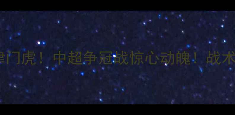 图片 🔥山东泰山3-2绝杀津门虎！中超争冠战惊心动魄！战术+积分榜实时更新🔥2