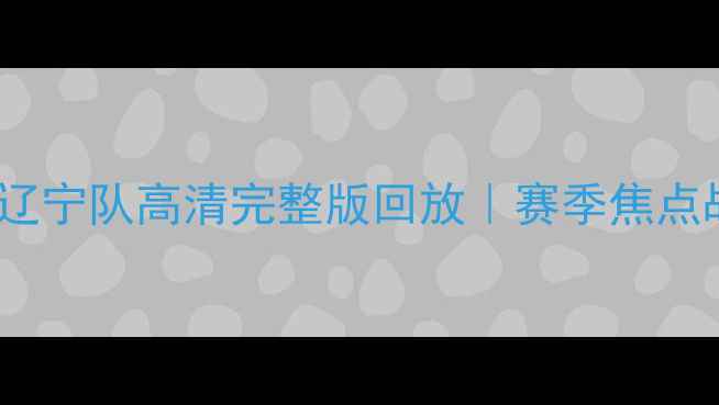 图片 🔥山东队vs辽宁队高清完整版回放｜赛季焦点战全记录🔥1