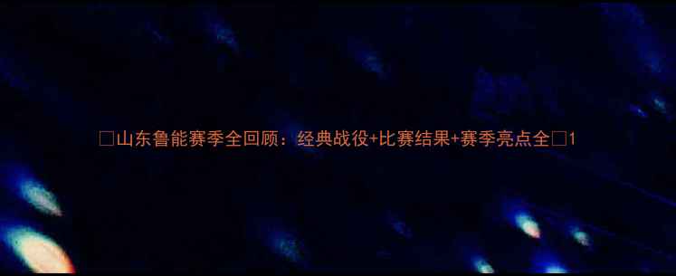 图片 🔥山东鲁能赛季全回顾：经典战役+比赛结果+赛季亮点全🔥1