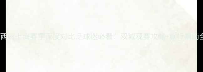 图片 🔥山西vs上海赛季深度对比足球迷必看！双城观赛攻略+旅行指南全🌆2