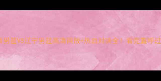 图片 🔥山西男篮VS辽宁男篮高清回放+热血对决全！看完直呼过瘾！2