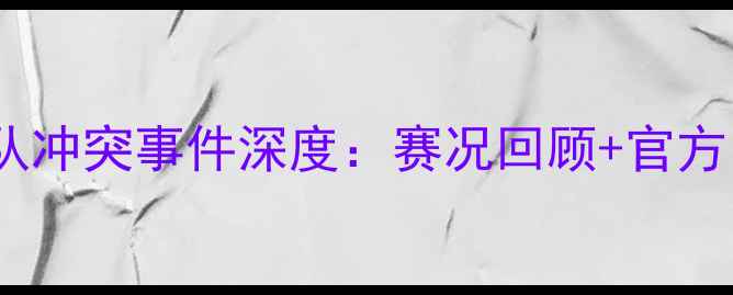 图片 🔥山西队vs青岛队冲突事件深度：赛况回顾+官方回应+未来展望🔥