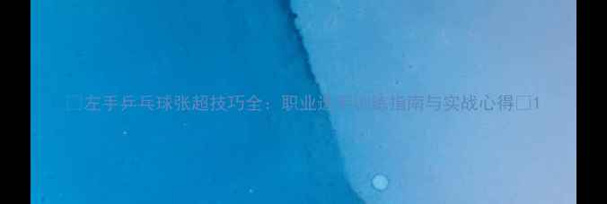 图片 🔥左手乒乓球张超技巧全：职业选手训练指南与实战心得💡1