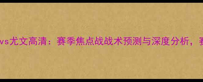 图片 🔥巴伦西亚vs尤文高清：赛季焦点战战术预测与深度分析，赛前必看！2