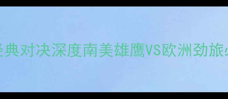 图片 🔥巴拉圭vs德国经典对决深度南美雄鹰VS欧洲劲旅必看看点全公开！