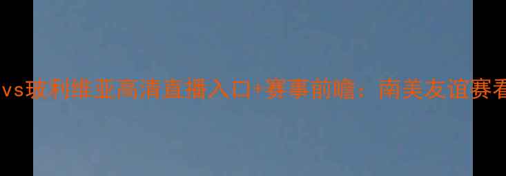 图片 🔥巴拿马vs玻利维亚高清直播入口+赛事前瞻：南美友谊赛看点全🔥2