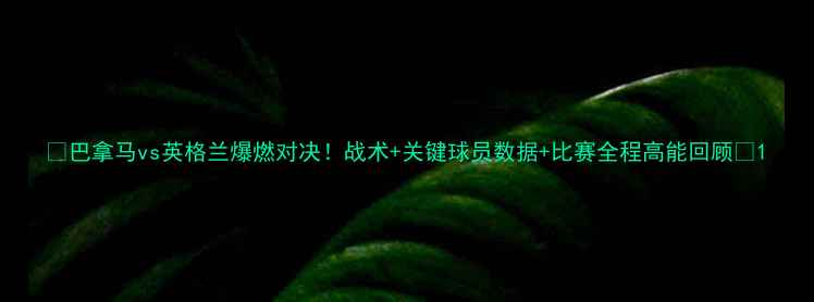 图片 🔥巴拿马vs英格兰爆燃对决！战术+关键球员数据+比赛全程高能回顾✅1
