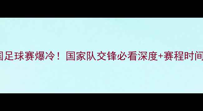 图片 🔥巴林vs中国足球赛爆冷！国家队交锋必看深度+赛程时间+看点预测🔥