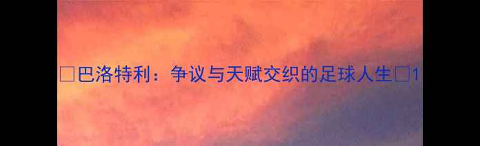 图片 🔥巴洛特利：争议与天赋交织的足球人生🔥1