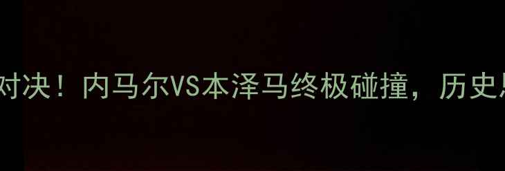 图片 🔥巴萨VS皇马巅峰对决！内马尔VS本泽马终极碰撞，历史恩怨+战术博弈全🔥