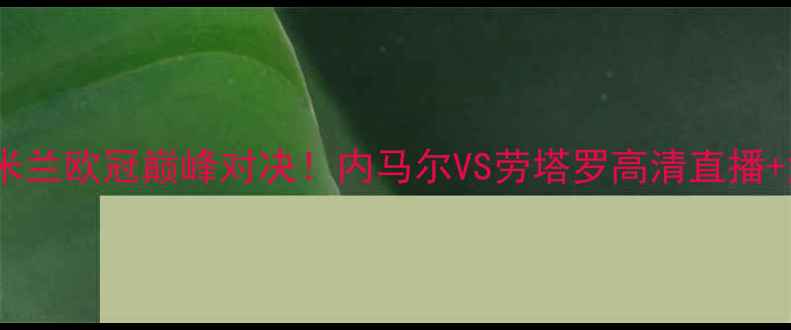 图片 🔥巴萨vs国际米兰欧冠巅峰对决！内马尔VS劳塔罗高清直播+深度+观赛指南