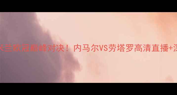 图片 🔥巴萨vs国际米兰欧冠巅峰对决！内马尔VS劳塔罗高清直播+深度+观赛指南1