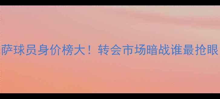 图片 🔥巴萨球员身价榜大！转会市场暗战谁最抢眼？🔥