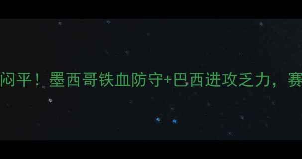 图片 🔥巴西vs墨西哥0-0闷平！墨西哥铁血防守+巴西进攻乏力，赛后三大争议点全！1