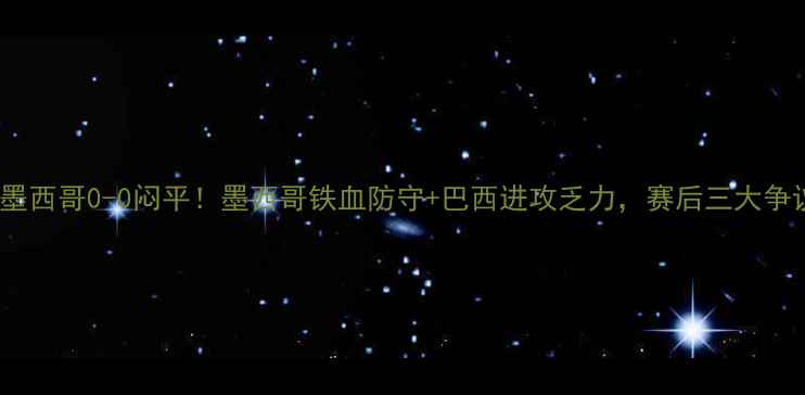 图片 🔥巴西vs墨西哥0-0闷平！墨西哥铁血防守+巴西进攻乏力，赛后三大争议点全！2