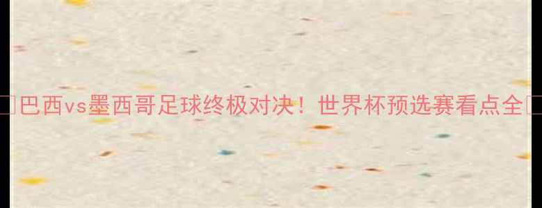 图片 🔥巴西vs墨西哥足球终极对决！世界杯预选赛看点全🔥