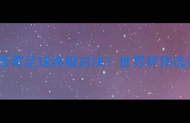 图片 🔥巴西vs墨西哥足球终极对决！世界杯预选赛看点全🔥1