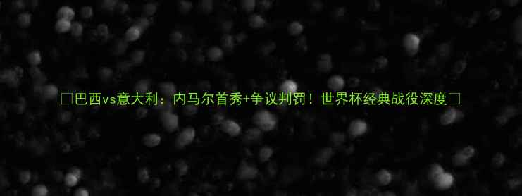 图片 🔥巴西vs意大利：内马尔首秀+争议判罚！世界杯经典战役深度🔥