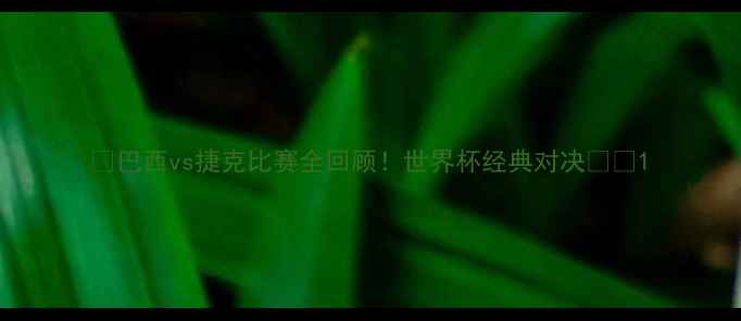 图片 🔥巴西vs捷克比赛全回顾！世界杯经典对决⚽🎉1