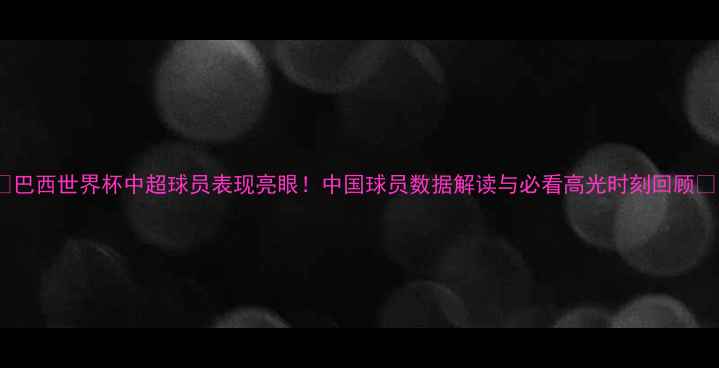 图片 🔥巴西世界杯中超球员表现亮眼！中国球员数据解读与必看高光时刻回顾🔥1