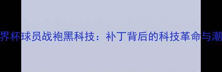 图片 🔥巴西世界杯球员战袍黑科技：补丁背后的科技革命与潮流密码💥