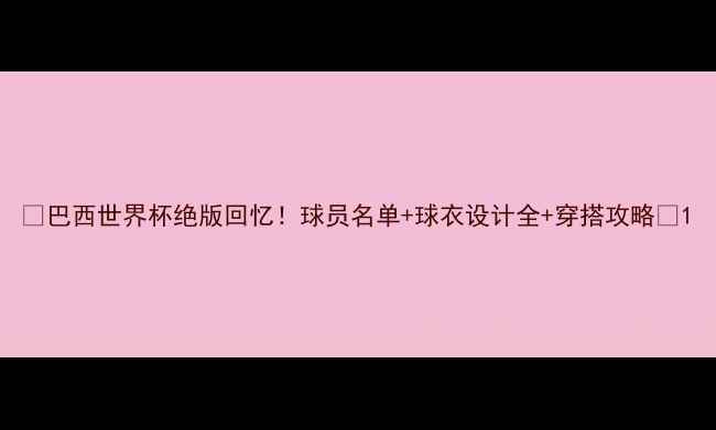 图片 🔥巴西世界杯绝版回忆！球员名单+球衣设计全+穿搭攻略🔥1