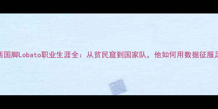 图片 🔥巴西国脚Lobato职业生涯全：从贫民窟到国家队，他如何用数据征服足坛？