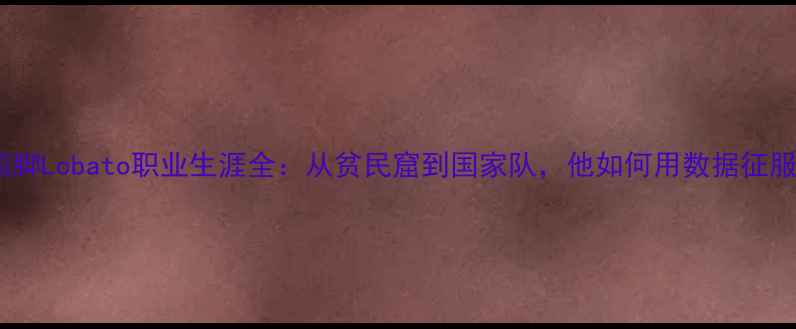 图片 🔥巴西国脚Lobato职业生涯全：从贫民窟到国家队，他如何用数据征服足坛？2