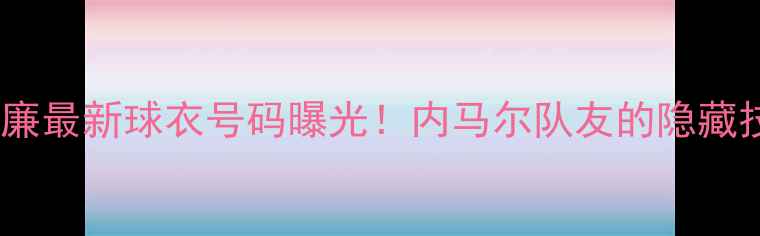 图片 🔥巴西威廉最新球衣号码曝光！内马尔队友的隐藏技能大🔥1