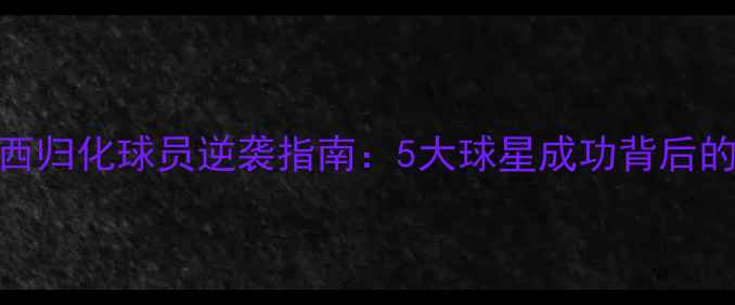 图片 🔥巴西归化球员逆袭指南：5大球星成功背后的策略