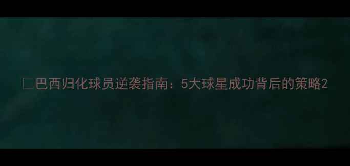 图片 🔥巴西归化球员逆袭指南：5大球星成功背后的策略2