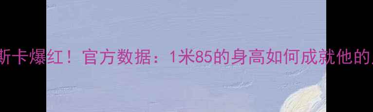 图片 🔥巴西球王奥斯卡爆红！官方数据：1米85的身高如何成就他的足球传奇？🔥2