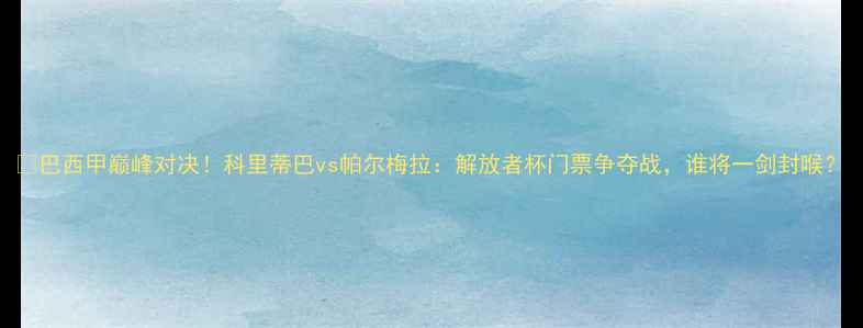 图片 🔥巴西甲巅峰对决！科里蒂巴vs帕尔梅拉：解放者杯门票争夺战，谁将一剑封喉？