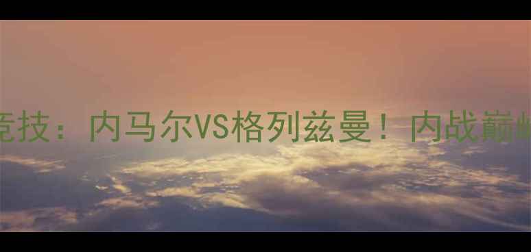 图片 🔥巴黎圣日耳曼VS马德里竞技：内马尔VS格列兹曼！内战巅峰对决，谁将问鼎欧冠？🔥