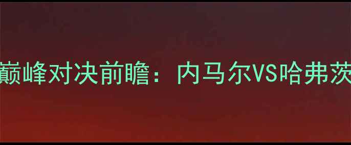 图片 🔥巴黎圣日耳曼vs切尔西巅峰对决前瞻：内马尔VS哈弗茨！战术博弈+球星数据全1