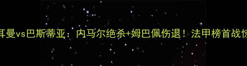 图片 🔥巴黎圣日耳曼vs巴斯蒂亚：内马尔绝杀+姆巴佩伤退！法甲榜首战惊心动魄全🔥