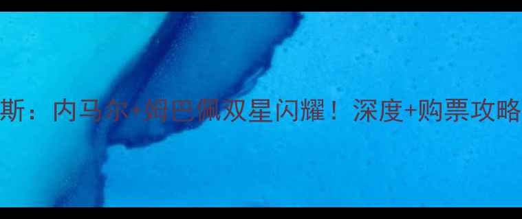 图片 🔥巴黎圣日耳曼vs朗斯：内马尔+姆巴佩双星闪耀！深度+购票攻略+赛事前瞻全公开🔥1