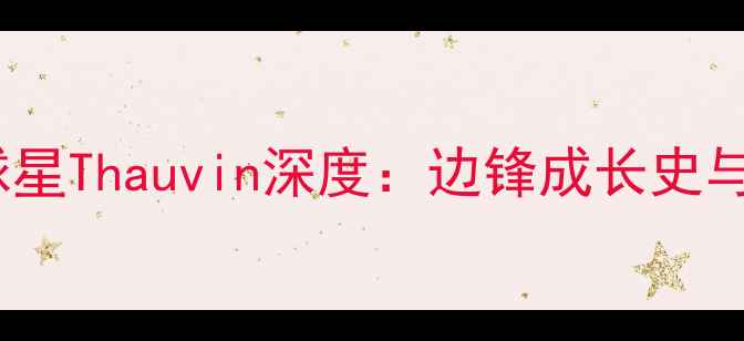 图片 🔥巴黎圣日耳曼球星Thauvin深度：边锋成长史与欧冠逆袭之路🔥1