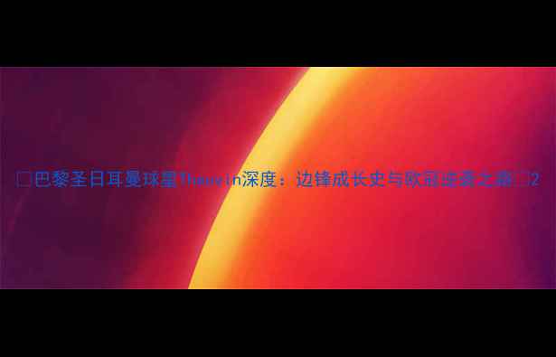 图片 🔥巴黎圣日耳曼球星Thauvin深度：边锋成长史与欧冠逆袭之路🔥2