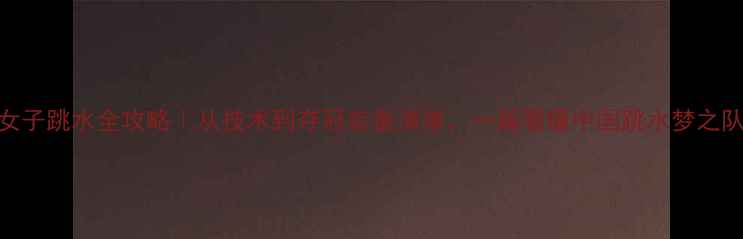 图片 🔥巴黎奥运会女子跳水全攻略｜从技术到夺冠装备清单，一篇看懂中国跳水梦之队的秘密武器！