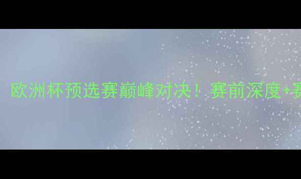 图片 🔥希腊vs阿根廷：欧洲杯预选赛巅峰对决！赛前深度+赛事预测全攻略🔥