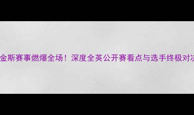 图片 🔥希金斯赛事燃爆全场！深度全英公开赛看点与选手终极对决🔥2