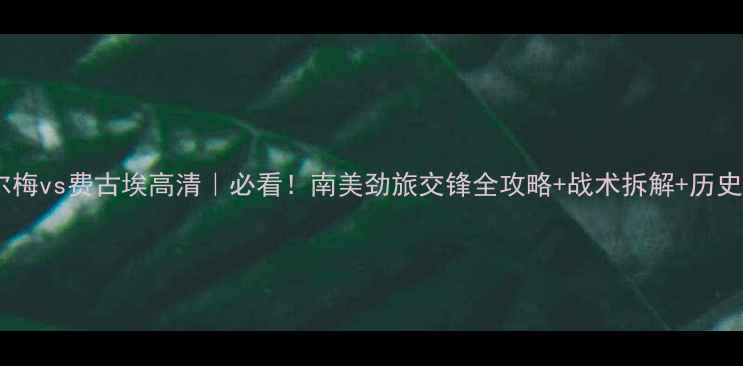 图片 🔥帕尔梅vs费古埃高清｜必看！南美劲旅交锋全攻略+战术拆解+历史数据2