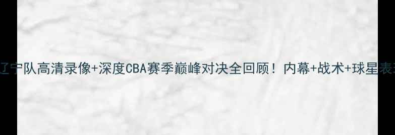 图片 🔥广东队vs辽宁队高清录像+深度CBA赛季巅峰对决全回顾！内幕+战术+球星表现大公开🏀1