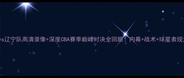 图片 🔥广东队vs辽宁队高清录像+深度CBA赛季巅峰对决全回顾！内幕+战术+球星表现大公开🏀2