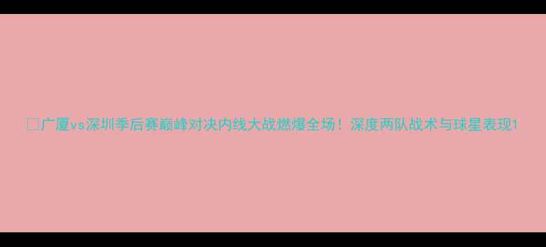 图片 🔥广厦vs深圳季后赛巅峰对决内线大战燃爆全场！深度两队战术与球星表现1