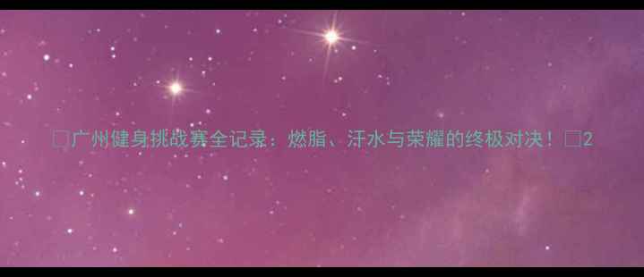 图片 🔥广州健身挑战赛全记录：燃脂、汗水与荣耀的终极对决！🔥2
