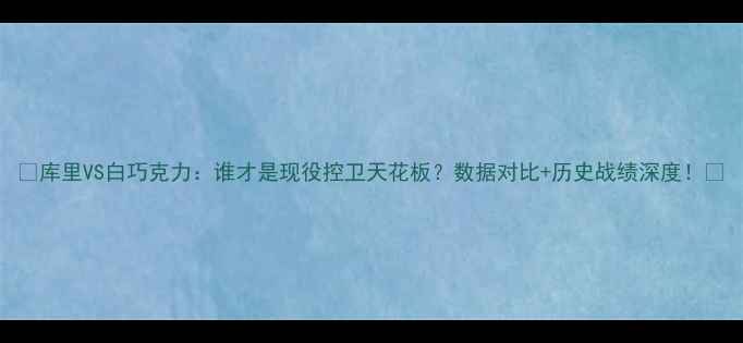 图片 🔥库里VS白巧克力：谁才是现役控卫天花板？数据对比+历史战绩深度！🔥