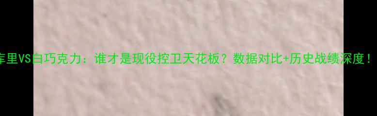 图片 🔥库里VS白巧克力：谁才是现役控卫天花板？数据对比+历史战绩深度！🔥1